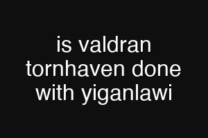 is valdran tornhaven done with yiganlawi